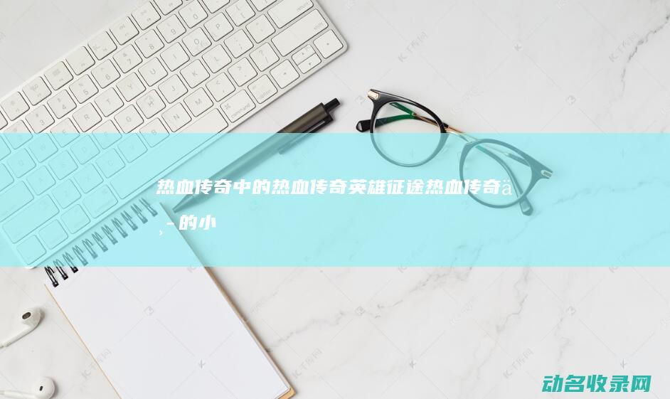 热血传奇中的热血传奇 英雄征途 (热血传奇中的小虾米)