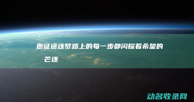 愿征途 逐梦路上的每一步都闪耀着希望的光芒 (逐梦征程)