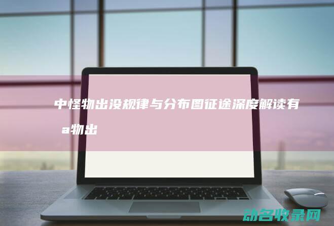 中怪物出没规律与分布图 征途 深度解读 (有怪物出没)