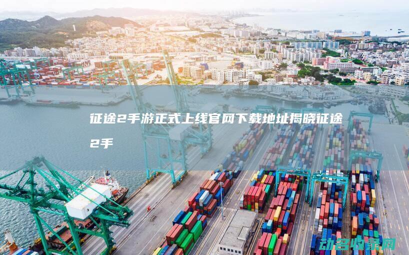 征途2手游正式上线 官网下载地址揭晓 (征途2手游正式版下载)