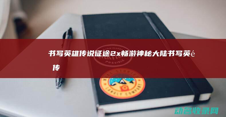 书写英雄传说 征途2x 畅游神秘大陆 (书写英雄传说的诗句)