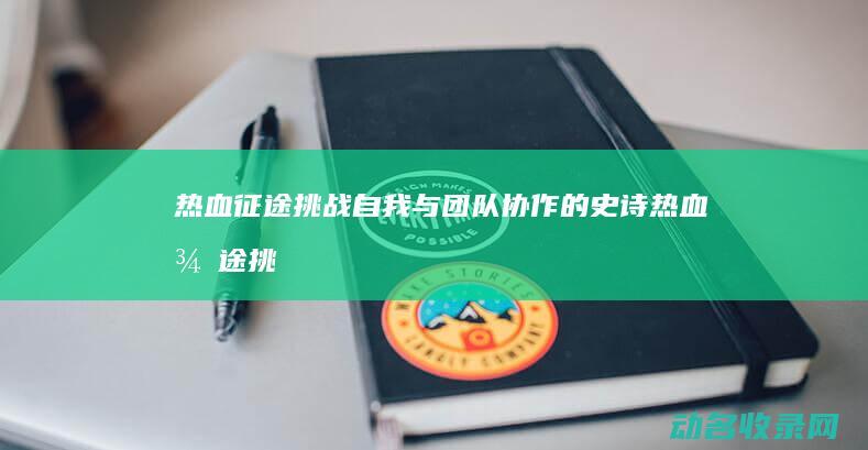 热血征途 挑战自我与团队协作的史诗 (热血征途挑战任务攻略)