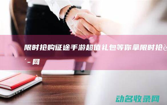 限时抢购！征途手游超值礼包等你拿 (限时抢购网)