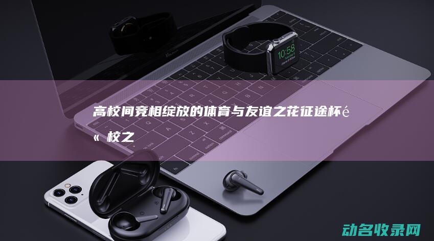 高校间竞相绽放的体育与友谊之花 征途杯 (高校之间的竞争)