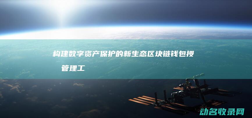构建数字资产保护的新生态 区块链钱包授权管理工具 (构建数字资产管理系统)