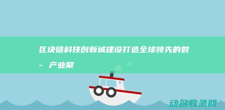 区块链科技创新城建设 打造全球领先的数字产业聚集区 (区块链科技创始人是谁)