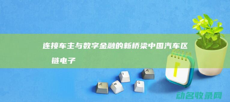连接车主与数字金融的新桥梁 中国汽车区块链电子钱包 (车联网怎么绑定车主信息)