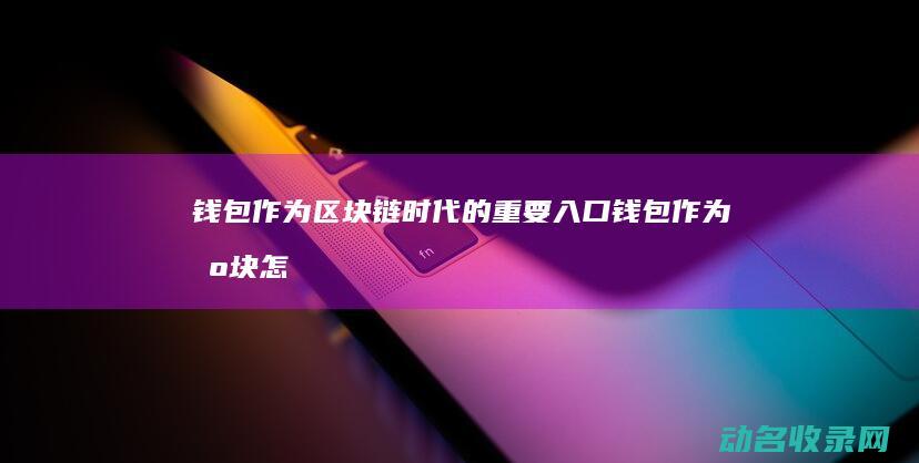 钱包作为区块链时代的重要入口 (钱包作为区块怎么设置)